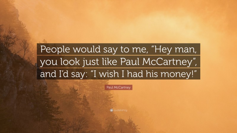 Paul McCartney Quote: “People would say to me, “Hey man, you look just like Paul McCartney”, and I’d say: “I wish I had his money!””