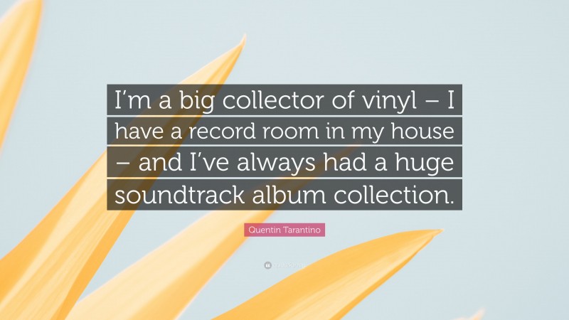 Quentin Tarantino Quote: “I’m a big collector of vinyl – I have a record room in my house – and I’ve always had a huge soundtrack album collection.”