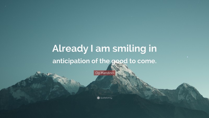 Og Mandino Quote: “Already I am smiling in anticipation of the good to come.”