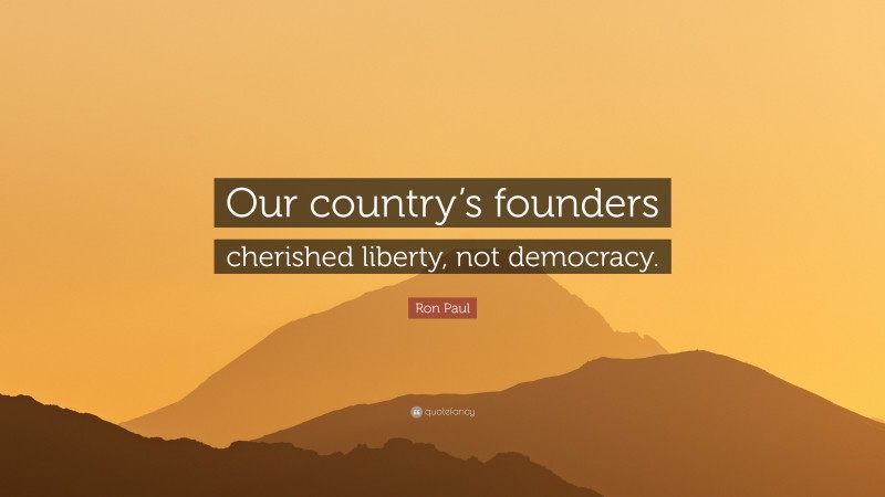 Ron Paul Quote: “Our country’s founders cherished liberty, not democracy.”