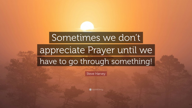 Steve Harvey Quote: “Sometimes we don’t appreciate Prayer until we have to go through something!”
