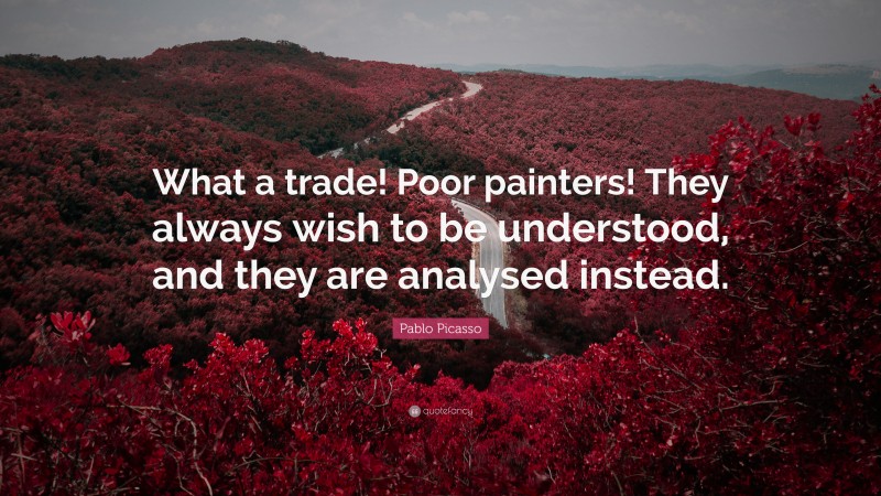 Pablo Picasso Quote: “What a trade! Poor painters! They always wish to be understood, and they are analysed instead.”