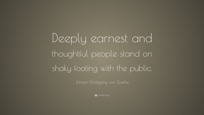 Johann Wolfgang von Goethe Quote: “Deeply earnest and thoughtful people stand on shaky footing with the public.”