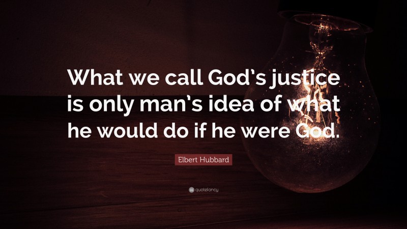 Elbert Hubbard Quote: “What we call God’s justice is only man’s idea of what he would do if he were God.”