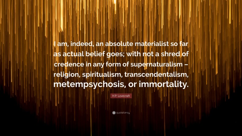 H.P. Lovecraft Quote: “I am, indeed, an absolute materialist so far as actual belief goes; with not a shred of credence in any form of supernaturalism – religion, spiritualism, transcendentalism, metempsychosis, or immortality.”