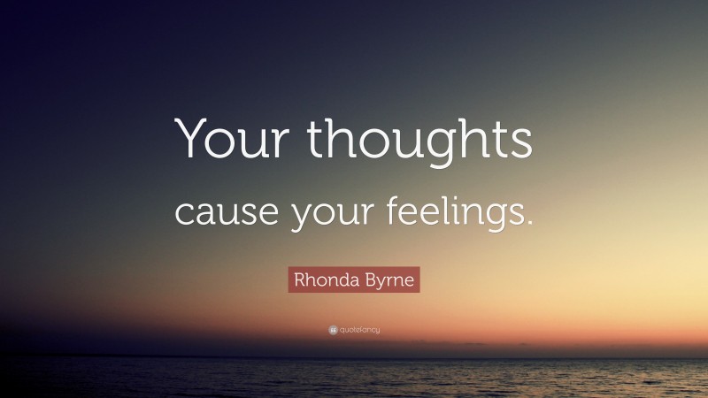 Rhonda Byrne Quote: “Your thoughts cause your feelings.”