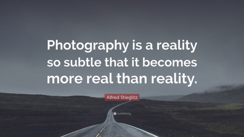 Alfred Stieglitz Quote: “Photography is a reality so subtle that it becomes more real than reality.”
