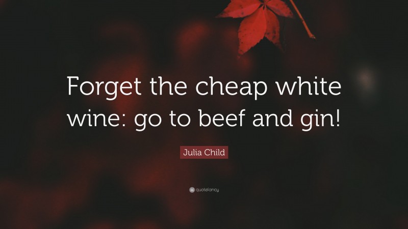 Julia Child Quote: “Forget the cheap white wine: go to beef and gin!”