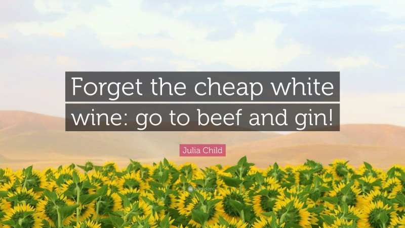 Julia Child Quote: “Forget the cheap white wine: go to beef and gin!”