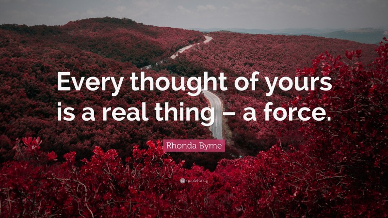 Rhonda Byrne Quote: “Every thought of yours is a real thing – a force.”