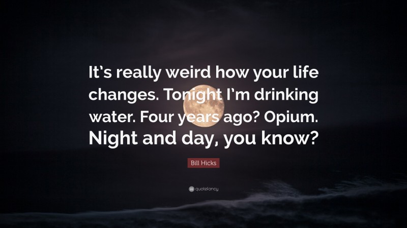 Bill Hicks Quote: “It’s really weird how your life changes. Tonight I’m drinking water. Four years ago? Opium. Night and day, you know?”