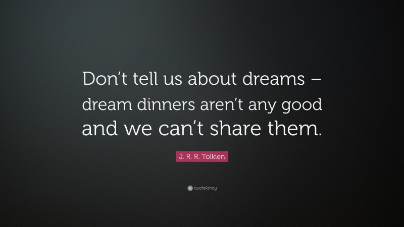 J. R. R. Tolkien Quote: “Don’t tell us about dreams – dream dinners aren’t any good and we can’t share them.”