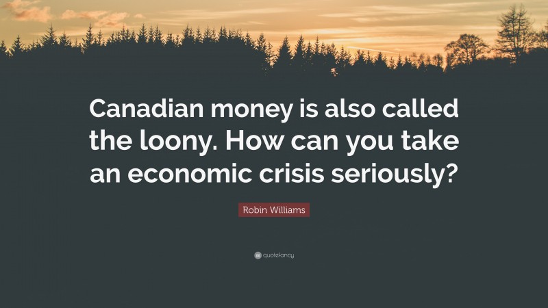 Robin Williams Quote: “Canadian money is also called the loony. How can you take an economic crisis seriously?”