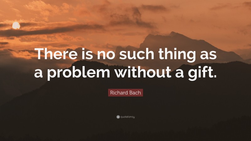 Richard Bach Quote: “There is no such thing as a problem without a gift.”