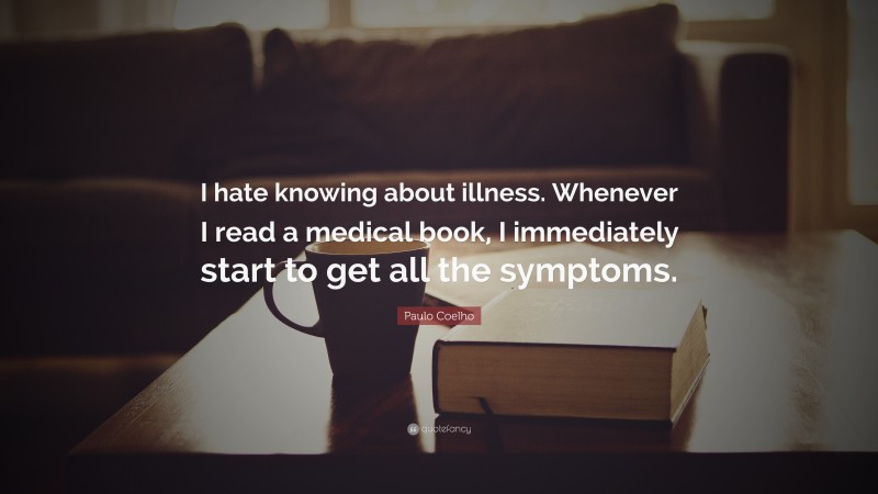 Paulo Coelho Quote: “I hate knowing about illness. Whenever I read a medical book, I immediately start to get all the symptoms.”