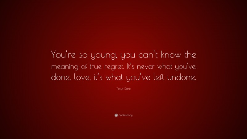 Tessa Dare Quote: “You’re so young, you can’t know the meaning of true regret. It’s never what you’ve done, love, it’s what you’ve left undone.”