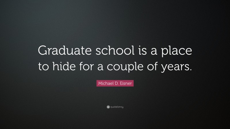 Michael D. Eisner Quote: “Graduate school is a place to hide for a couple of years.”