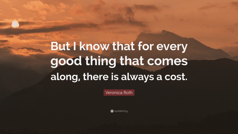 Veronica Roth Quote: “But I know that for every good thing that comes along, there is always a cost.”