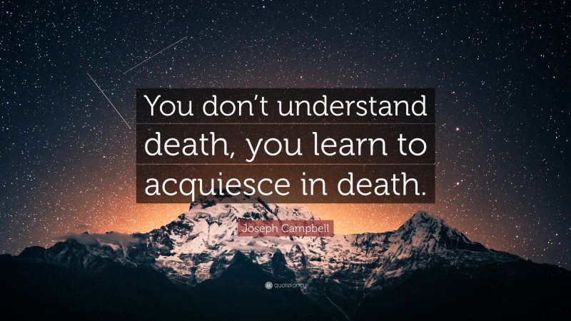 Joseph Campbell Quote: “You don’t understand death, you learn to acquiesce in death.”