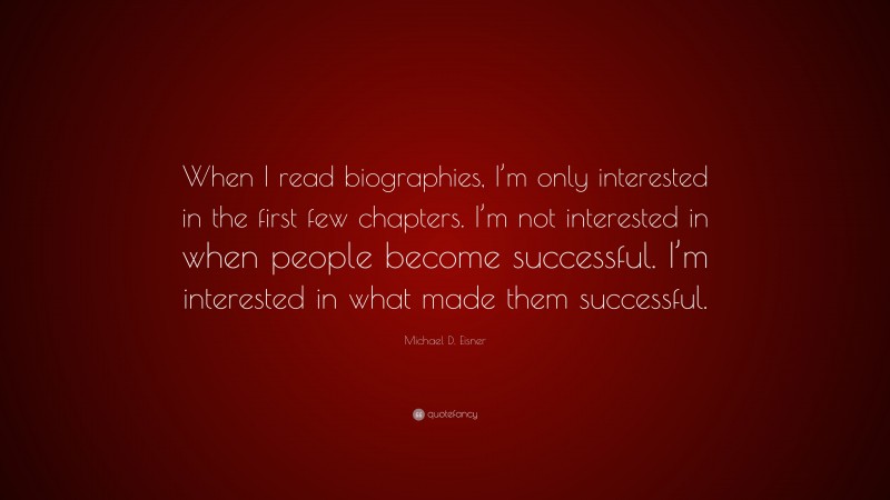 Michael D. Eisner Quote: “When I read biographies, I’m only interested in the first few chapters. I’m not interested in when people become successful. I’m interested in what made them successful.”