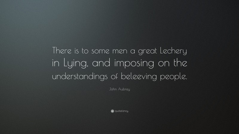 John Aubrey Quote: “There is to some men a great Lechery in Lying, and imposing on the understandings of beleeving people.”