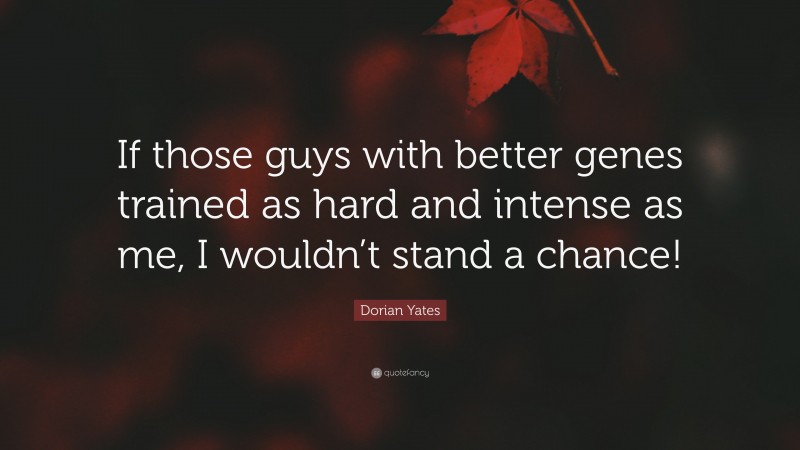 Dorian Yates Quote: “If those guys with better genes trained as hard and intense as me, I wouldn’t stand a chance!”