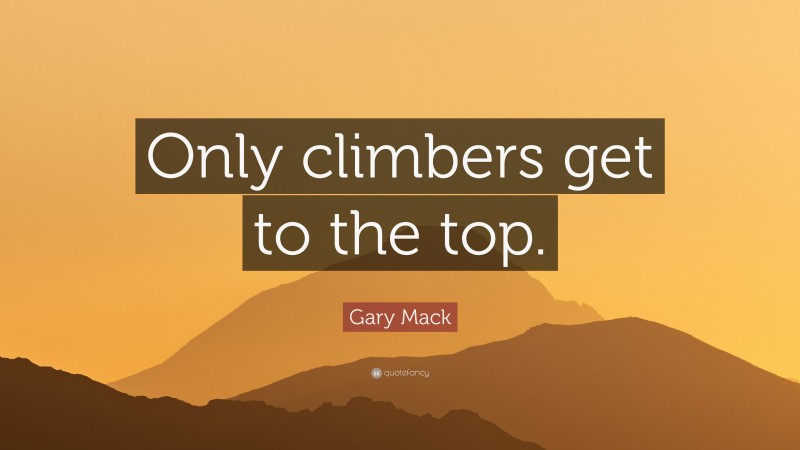 Gary Mack Quote: “Only climbers get to the top.”