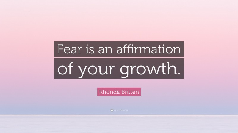 Rhonda Britten Quote: “Fear is an affirmation of your growth.”