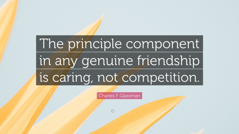 Charles F. Glassman Quote: “The principle component in any genuine friendship is caring, not competition.”