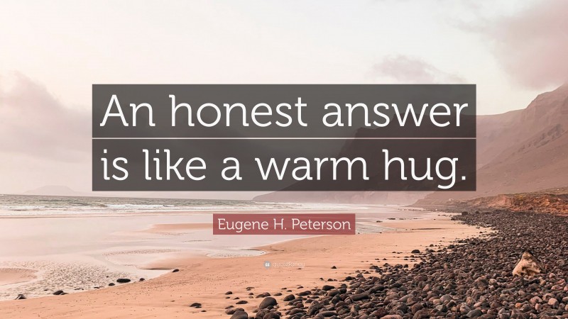 Eugene H. Peterson Quote: “An honest answer is like a warm hug.”