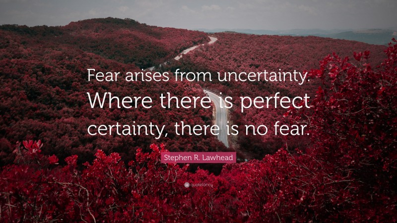 Stephen R. Lawhead Quote: “Fear arises from uncertainty. Where there is perfect certainty, there is no fear.”