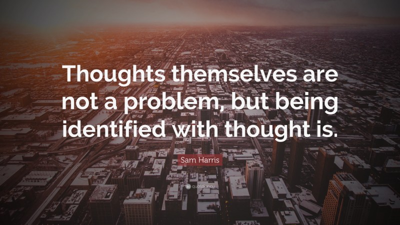 Sam Harris Quote: “Thoughts themselves are not a problem, but being identified with thought is.”