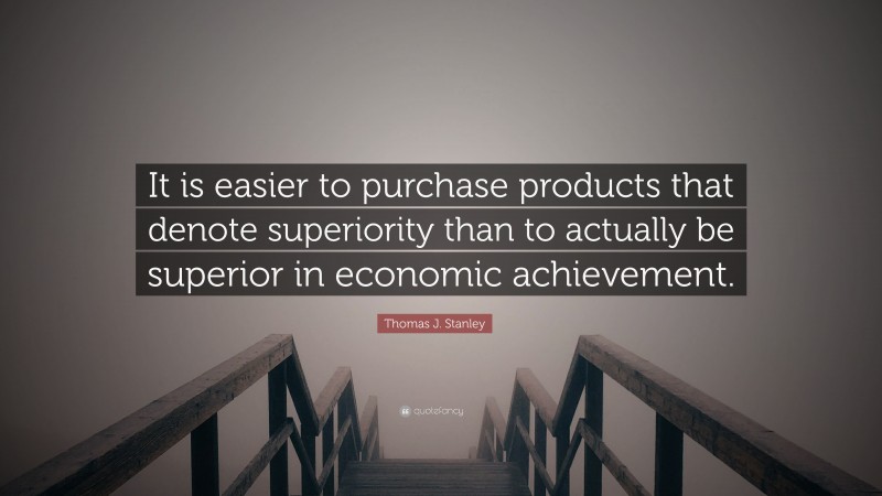 Thomas J. Stanley Quote: “It is easier to purchase products that denote superiority than to actually be superior in economic achievement.”