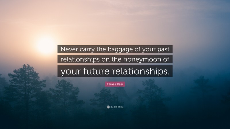 Faraaz Kazi Quote: “Never carry the baggage of your past relationships on the honeymoon of your future relationships.”
