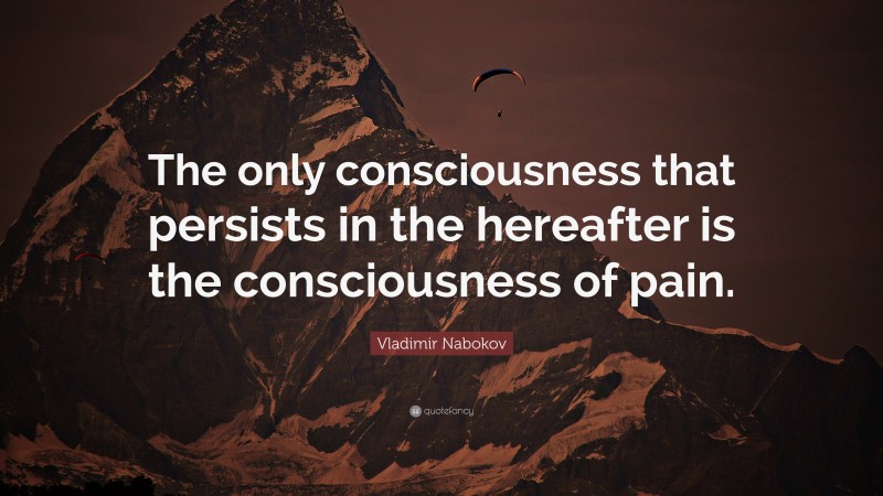 Vladimir Nabokov Quote: “The only consciousness that persists in the hereafter is the consciousness of pain.”