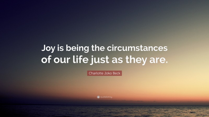Charlotte Joko Beck Quote: “Joy is being the circumstances of our life just as they are.”