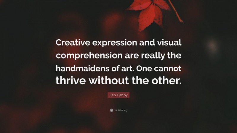 Ken Danby Quote: “Creative expression and visual comprehension are really the handmaidens of art. One cannot thrive without the other.”