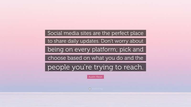 Austin Kleon Quote: “Social media sites are the perfect place to share daily updates. Don’t worry about being on every platform; pick and choose based on what you do and the people you’re trying to reach.”