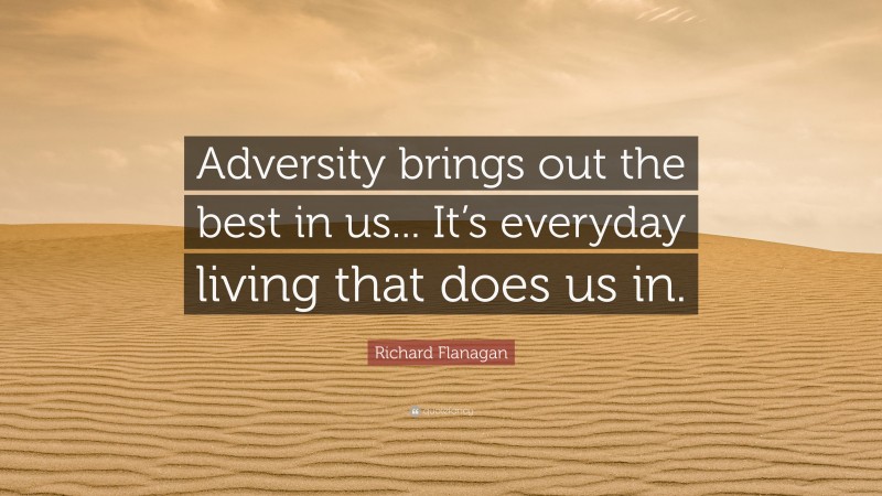 Richard Flanagan Quote: “Adversity brings out the best in us... It’s everyday living that does us in.”