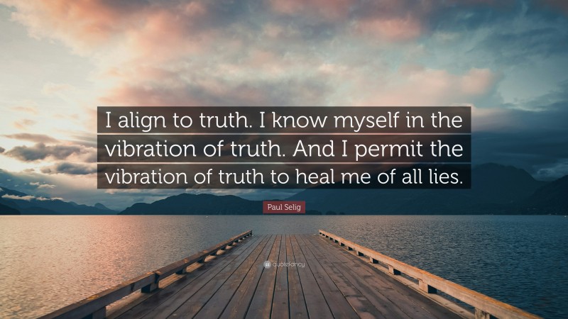 Paul Selig Quote: “I align to truth. I know myself in the vibration of truth. And I permit the vibration of truth to heal me of all lies.”