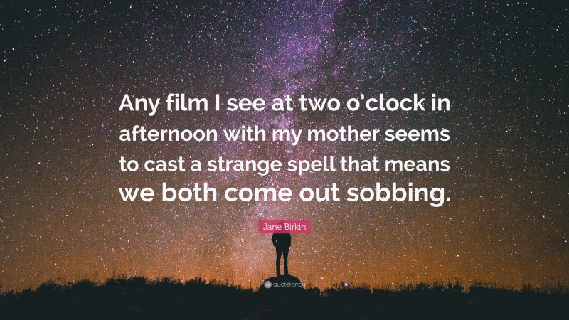 Jane Birkin Quote: “Any film I see at two o’clock in afternoon with my mother seems to cast a strange spell that means we both come out sobbing.”