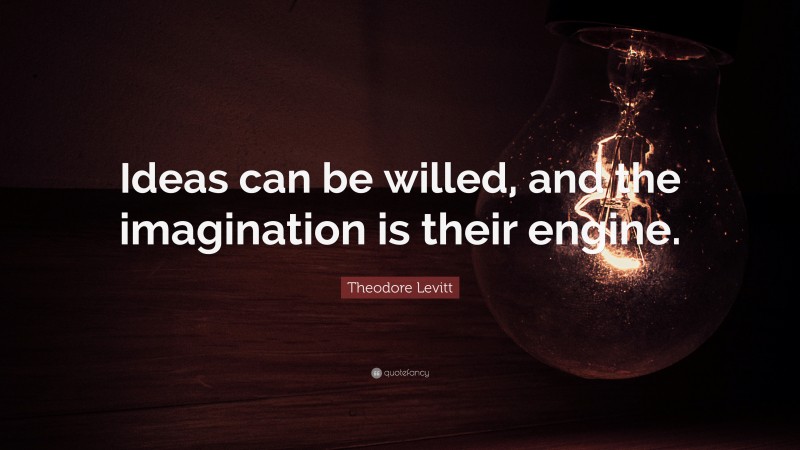 Theodore Levitt Quote: “Ideas can be willed, and the imagination is their engine.”