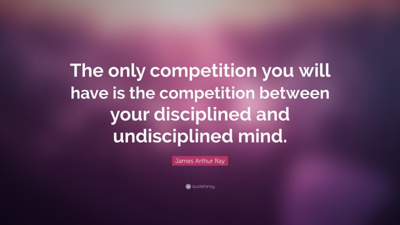 James Arthur Ray Quote: “The only competition you will have is the competition between your disciplined and undisciplined mind.”