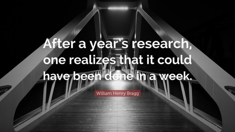 William Henry Bragg Quote: “After a year’s research, one realizes that it could have been done in a week.”