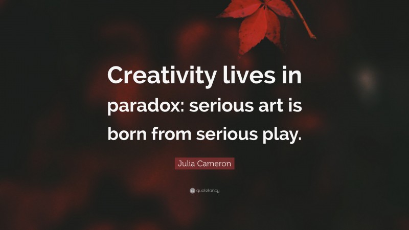 Julia Cameron Quote: “Creativity lives in paradox: serious art is born from serious play.”