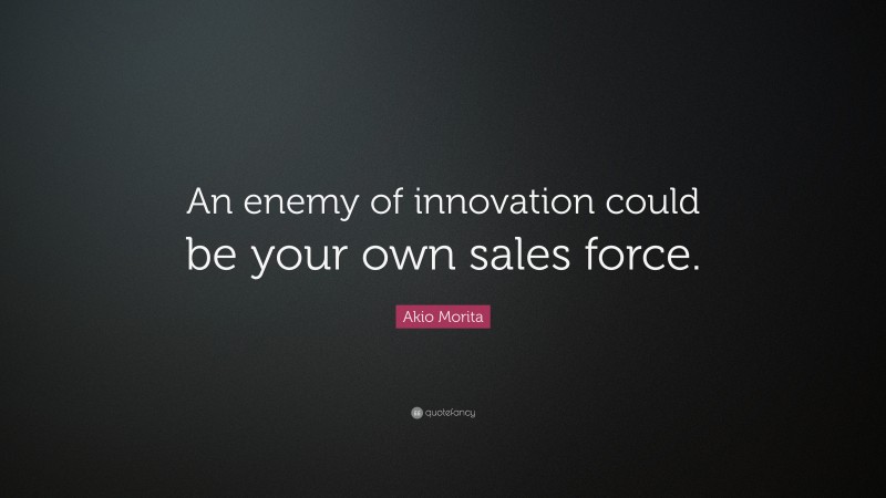 Akio Morita Quote: “An enemy of innovation could be your own sales force.”