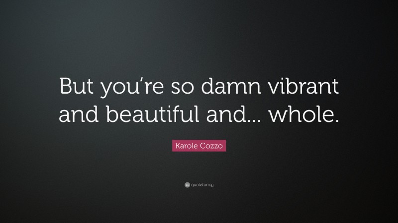 Karole Cozzo Quote: “But you’re so damn vibrant and beautiful and... whole.”