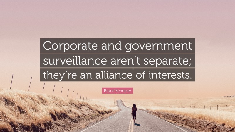 Bruce Schneier Quote: “Corporate and government surveillance aren’t separate; they’re an alliance of interests.”