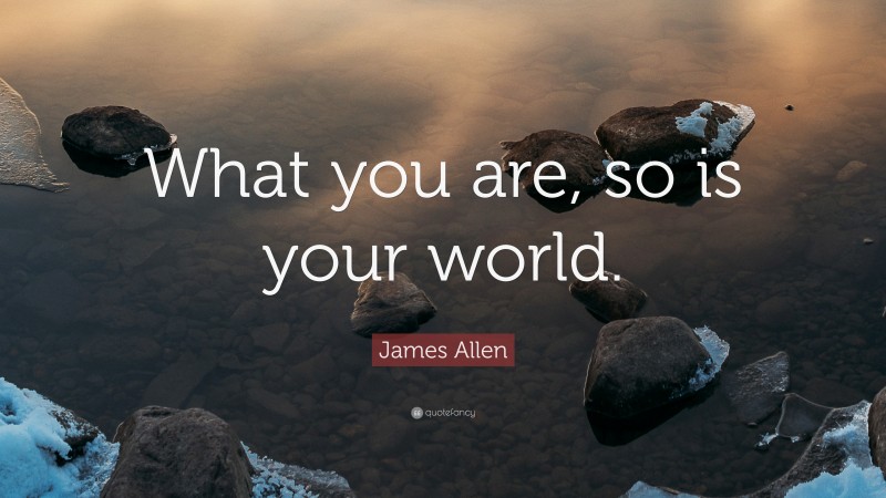 James Allen Quote: “What you are, so is your world.”