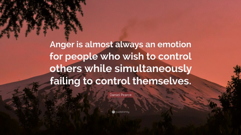 Daniel Pearce Quote: “Anger is almost always an emotion for people who wish to control others while simultaneously failing to control themselves.”